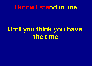 I know I stand in line

Until you think you have

the time