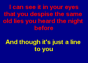 And though it's just a line
to you