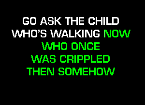 GO ASK THE CHILD
WHO'S WALKING NOW
WHO ONCE
WAS CRIPPLED
THEN SOMEHOW