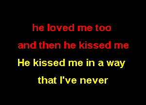 he loved me too

and then he kissed me

He kissed me in a way

that I've never