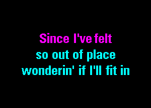 Since I've felt

so out of place
wonderin' if I'll fit in