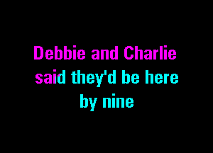 Debbie and Charlie

said they'd be here
by nine