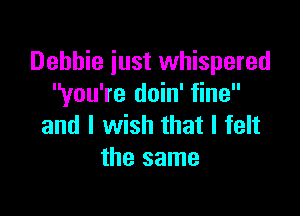 Debbie just whispered
you're doin' fine

and I wish that I felt
the same