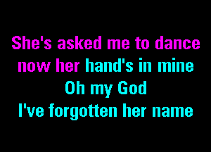 She's asked me to dance
now her hand's in mine

on my God
I've forgotten her name