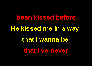 been kissed before

He kissed me in a way

that I wanna be

that I've never