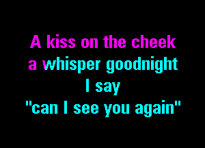 A kiss on the cheek
a whisper goodnight

I say
can I see you again