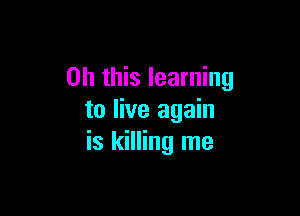 Oh this learning

to live again
is killing me