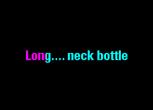 Long.... neck bottle