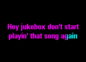 Hey iukebox don't start

playin' that song again