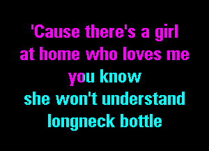 'Cause there's a girl
at home who loves me
you know
she won't understand
longneck bottle