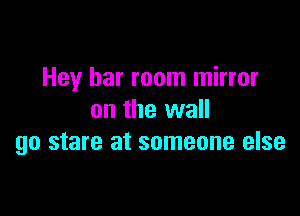 Hey bar room mirror

on the wall
go stare at someone else