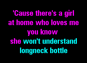 'Cause there's a girl
at home who loves me
you know
she won't understand
longneck bottle