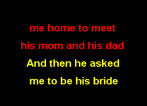 me home to meet

his mom and his dad

And then he asked

me to be his bride