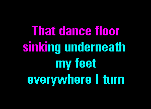 That dance floor
sinking underneath

my feet
everywhere I turn