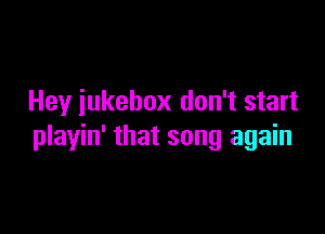 Hey iukebox don't start

playin' that song again