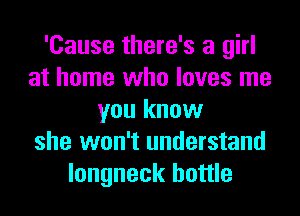 'Cause there's a girl
at home who loves me
you know
she won't understand
longneck bottle