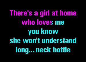There's a girl at home
who loves me

you know
she won't understand
long... neck bottle