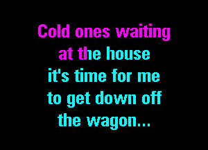 Cold ones waiting
at the house

it's time for me
to get down off
the wagon...