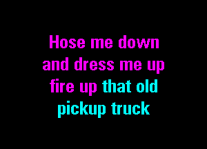 Hose me down
and dress me up

fire up that old
pickup truck