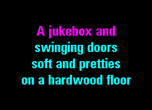 A jukebox and
swinging doors

soft and pretties
on a hardwood floor