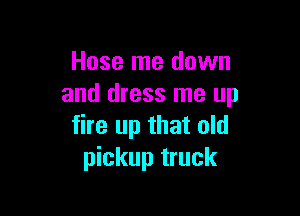 Hose me down
and dress me up

fire up that old
pickup truck