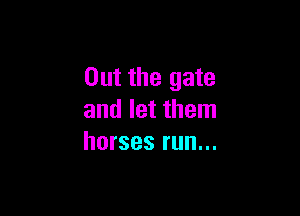 Out the gate

and let them
horses run...
