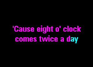 'Cause eight o' clock

comes twice a day