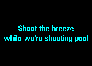 Shoot the breeze

while we're shooting pool