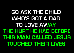 GO ASK THE CHILD
WHO'S GOT A DAD

TO LOVE AWAY
THE HURT HE HAD BEFORE

THIS MAN CALLED JESUS
TOUCHED THEIR LIVES