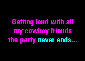Getting loud with all

my cowboy friends
the party never ends...