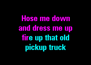 Hose me down
and dress me up

fire up that old
pickup truck