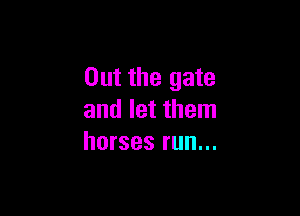 Out the gate

and let them
horses run...