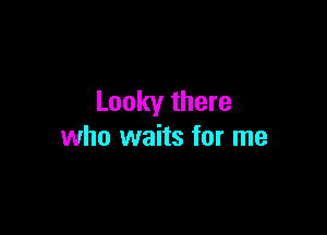 Looky there

who waits for me