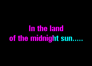 In the land

of the midnight sun .....