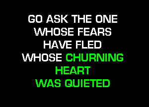 GO ASK THE ONE
WHOSE FEARS
HAVE FLED

WHOSE CHURNING
HEART
WAS GUIETED