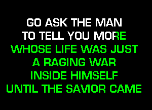 GO ASK THE MAN
TO TELL YOU MORE
WHOSE LIFE WAS JUST
A RAGING WAR
INSIDE HIMSELF
UNTIL THE SAWOR CAME