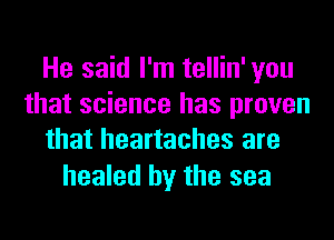 He said I'm tellin' you
that science has proven
that heartaches are

healed by the sea