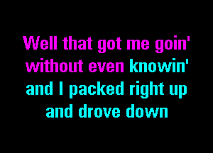 Well that got me goin'

without even knowin'

and I packed right up
and drove down