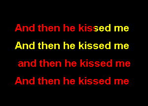 And then he kissed me
And then he kissed me

and then he kissed me

And then he kissed me