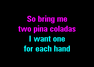 So bring me
two pina coladas

I want one
for each hand