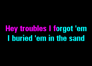 Hey troubles I forgot 'em

I buried 'em in the sand