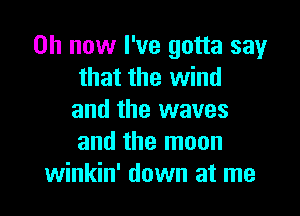 0h now I've gotta say
that the wind

and the waves
and the moon
winkin' down at me