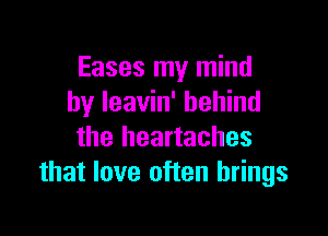 Eases my mind
by leavin' behind

the heartaches
that love often brings