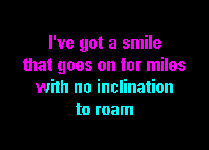 I've got a smile
that goes on for miles

with no inclination
to roam