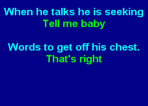 When he talks he is seeking
Tell me baby

Words to get off his chest.

That's right