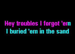 Hey troubles I forgot 'em

I buried 'em in the sand