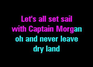 Let's all set sail
with Captain Morgan

oh and never leave
dry land