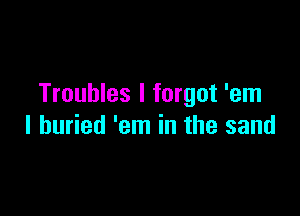 Troubles I forgot 'em

I buried 'em in the sand