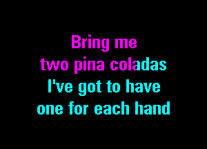 Bring me
two pina coladas

I've got to have
one for each hand