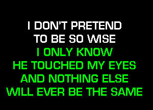 I DON'T PRETEND
TO BE SO WISE
I ONLY KNOW
HE TOUCHED MY EYES
AND NOTHING ELSE
WILL EVER BE THE SAME